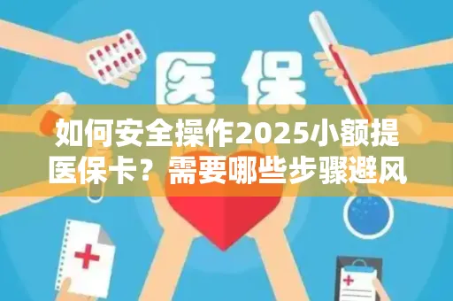 如何安全操作2025小额提医保卡？需要哪些步骤避风险？